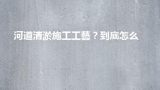 河道清淤施工工藝？到底怎么選才對(duì)！
